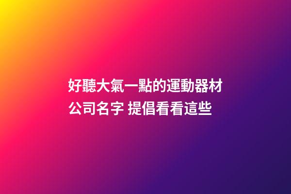 好聽大氣一點的運動器材公司名字 提倡看看這些-第1張-公司起名-玄機派